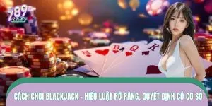 Cách Chơi Blackjack – Hiểu Luật Rõ Ràng, Quyết Định Có Cơ Sở